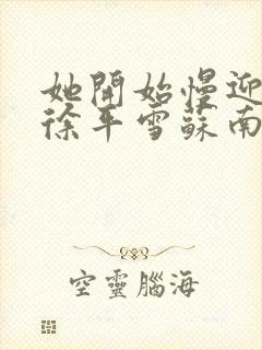 她开始慢迎迎合徐平雪苏南风