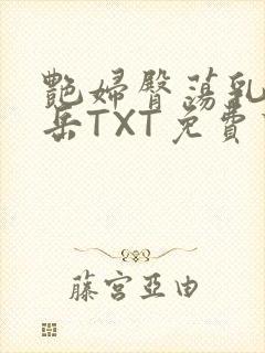 艳妇臀荡乳欲伦岳TXT免费下载