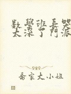 数学班长哭着说太深了门派站