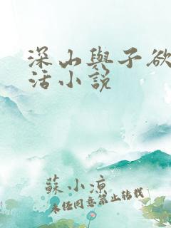 深山与子欲乱生活小说