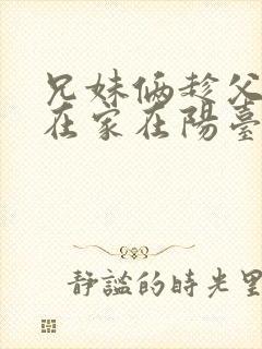 兄妹俩趁父母不在家在阳台