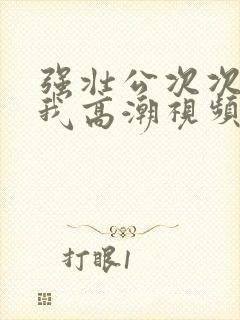 强壮公次次弄得我高潮视频