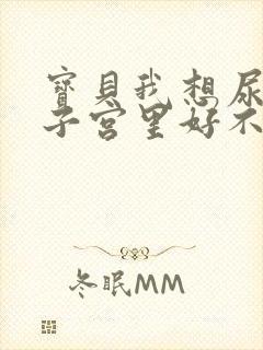 宝贝我想尿在你子宫里好不好