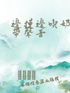 边摸边吃奶边做带声音