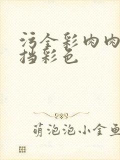 污全彩肉肉无遮挡彩色