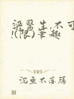 梁医生,不可以!(限)笔趣