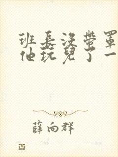 班长没带罩子让他玩儿了一天