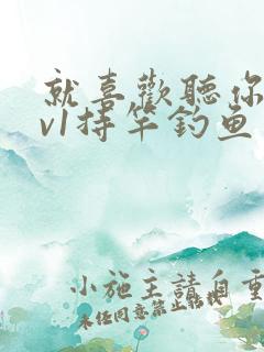 就喜欢听你叫1v1持竿钓鱼