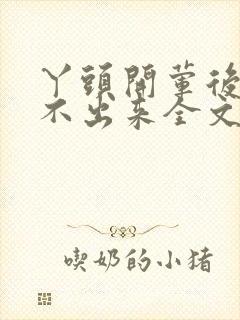 丫头开荤后h拔不出来全文免费