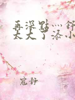 再深点灬舒服灬太大了添小书