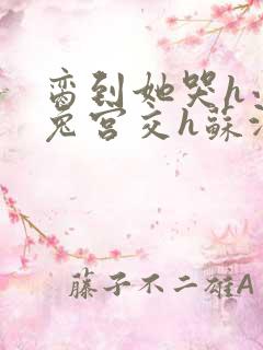 脔到她哭h小白兔宫交h苏沫