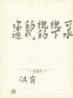 你的棍棍可以通通我的下水