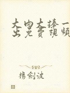 大肉大捧一进一出免费视频