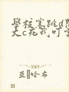 学校塞跳d开最大c死我叮当