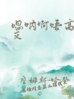 嗯呐啊唔高H兽交