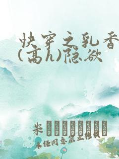 快穿之乳香诱人(高h)隐欲