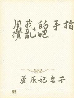 用我的手指来来搅乱吧