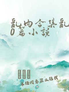 乱肉合集乱500篇小说