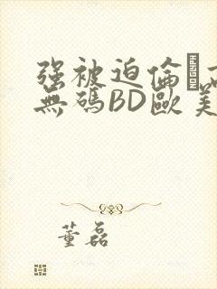 强被迫伦姧高潮无码BD欧美视频