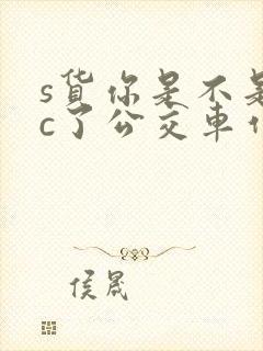 s货你是不是欠c了公交车作文渺