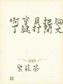 啊宝贝把胸罩脱了腿打开文章