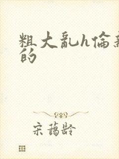 粗大乱h伦亲女的