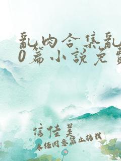 乱肉合集乱500篇小说免费下载