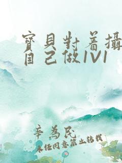 宝贝对着摄像头自己做1V1