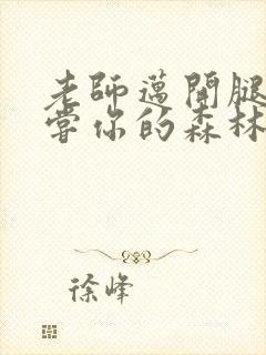 老师迈开腿让尝尝你的森林应用