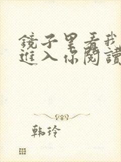 镜子里看我怎么进入你阅读视频