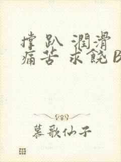 撑 趴 润滑 痛苦 求饶 BL