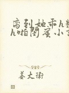 脔到她乖h粗话h啪闺蜜小说