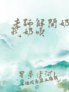 老师解开奶罩喂我奶吃