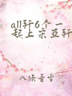 all轩6个一起上宋亚轩