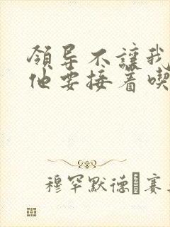 领导不让我断奶他要接着吃