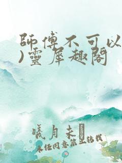 师傅不可以(限)灵犀趣阁