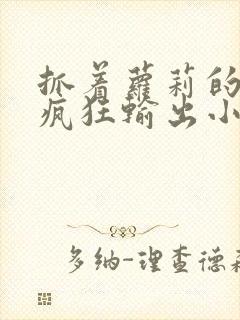 抓着萝莉的马尾疯狂输出小说