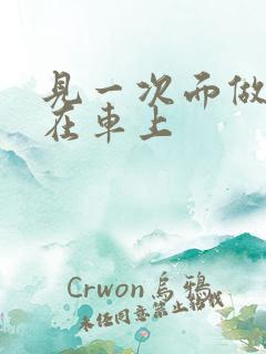 见一次面做3次在车上