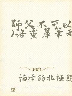 师父不可以(限)洛灵犀笔趣阁