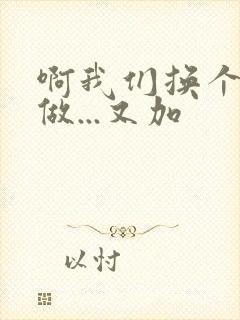 啊我们换个地方做...又加