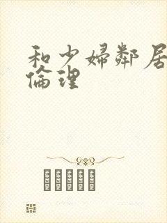 和少妇邻居做爰伦理