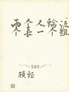 两个人轮流干一个长一个粗