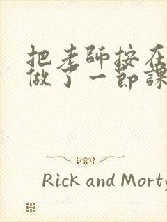 把老师按在地下做了一节课