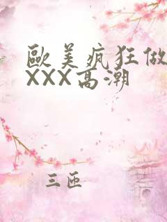 欧美疯狂做爰XXXX高潮