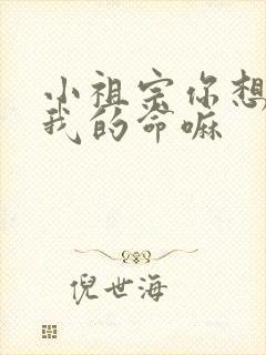 小祖宗你想要了我的命嘛