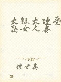 太粗太硬受不了熟女人妻