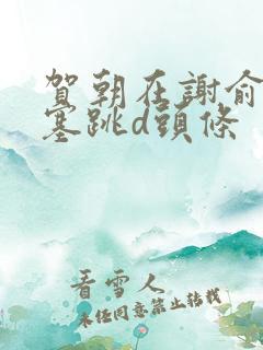 贺朝在谢俞里面塞跳d头条