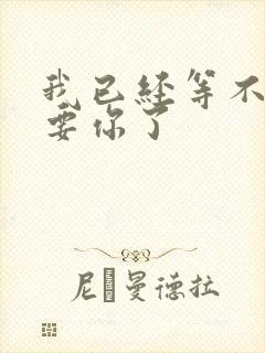 我已经等不及想要你了