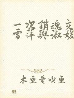 一次销魂交换轻雪萍与淑媛