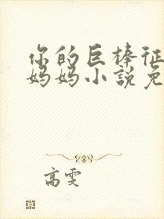 你的巨棒征服了妈妈小说免费阅读